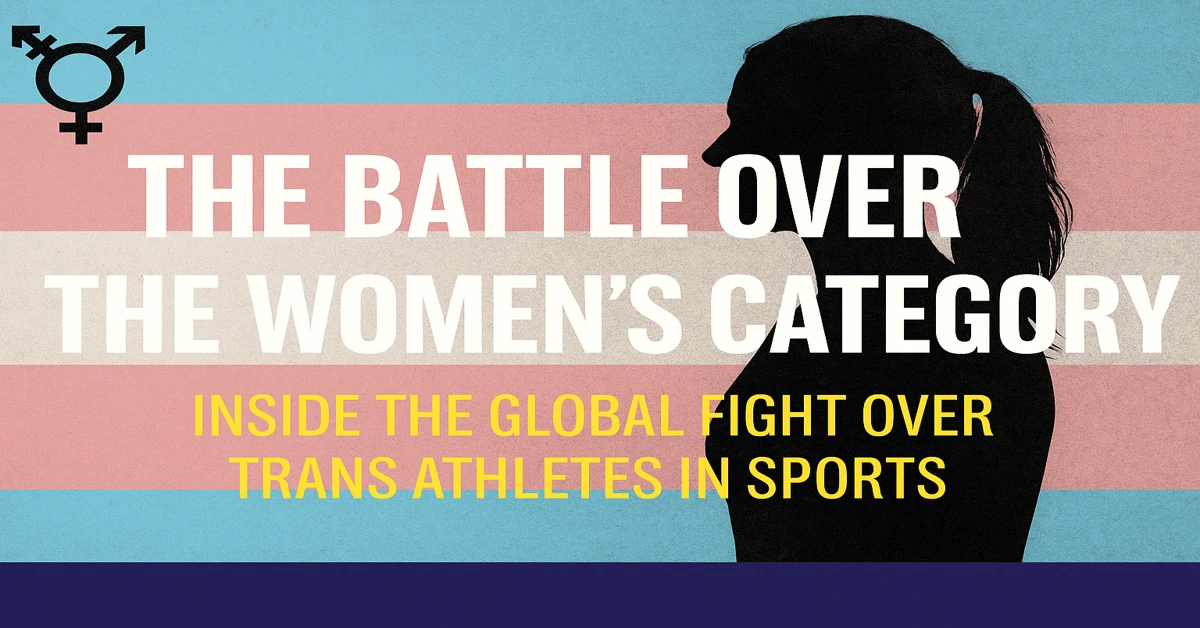 The Battle Over the Women’s Category: Inside the Global Fight Over Trans Athletes in Sports
